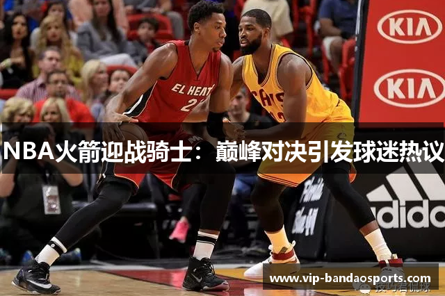 NBA火箭迎战骑士：巅峰对决引发球迷热议