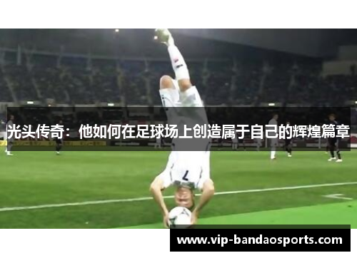 光头传奇：他如何在足球场上创造属于自己的辉煌篇章