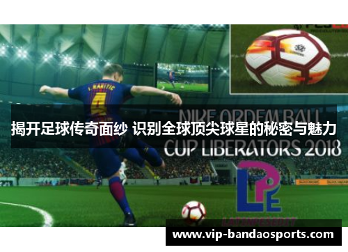 揭开足球传奇面纱 识别全球顶尖球星的秘密与魅力