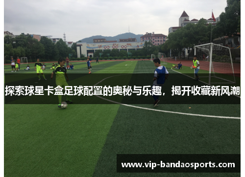探索球星卡盒足球配置的奥秘与乐趣，揭开收藏新风潮