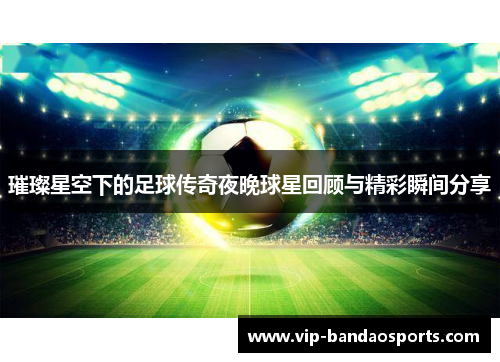 璀璨星空下的足球传奇夜晚球星回顾与精彩瞬间分享