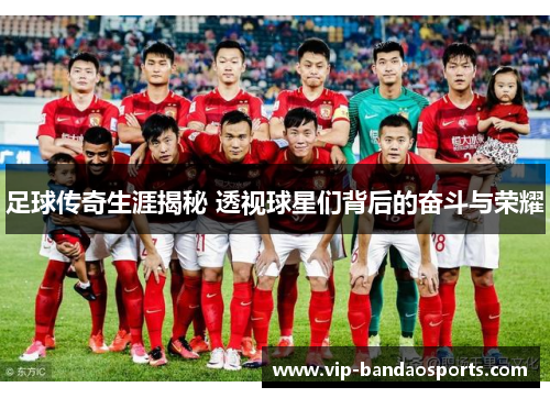 足球传奇生涯揭秘 透视球星们背后的奋斗与荣耀