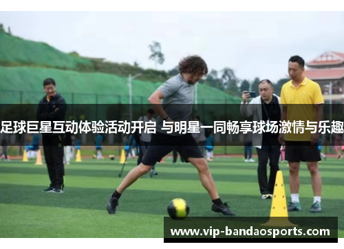 足球巨星互动体验活动开启 与明星一同畅享球场激情与乐趣