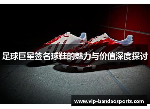 足球巨星签名球鞋的魅力与价值深度探讨