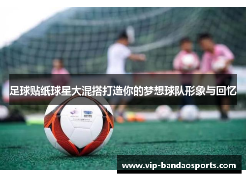足球贴纸球星大混搭打造你的梦想球队形象与回忆