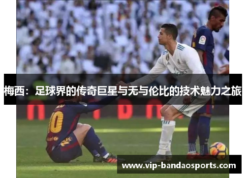 梅西：足球界的传奇巨星与无与伦比的技术魅力之旅