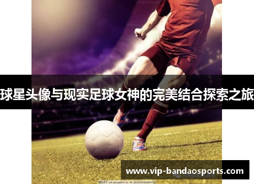 球星头像与现实足球女神的完美结合探索之旅