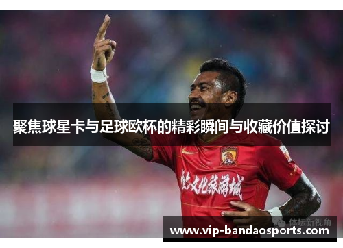 聚焦球星卡与足球欧杯的精彩瞬间与收藏价值探讨