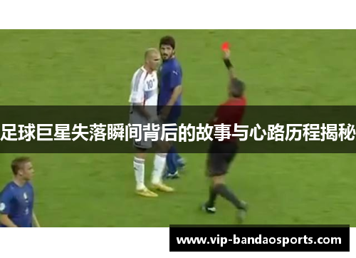 足球巨星失落瞬间背后的故事与心路历程揭秘