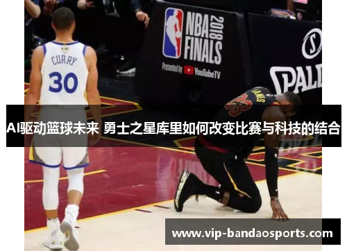 AI驱动篮球未来 勇士之星库里如何改变比赛与科技的结合