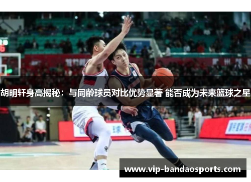 胡明轩身高揭秘：与同龄球员对比优势显著 能否成为未来篮球之星