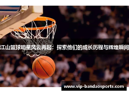 江山篮球明星风云再起：探索他们的成长历程与辉煌瞬间