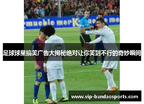 足球球星搞笑广告大揭秘绝对让你笑到不行的奇妙瞬间