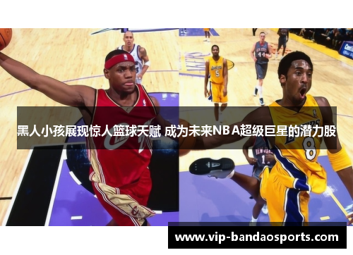黑人小孩展现惊人篮球天赋 成为未来NBA超级巨星的潜力股