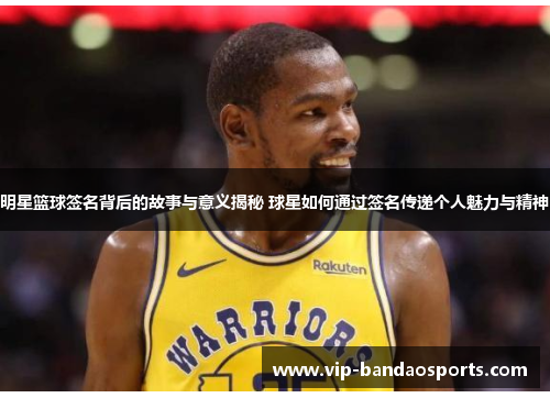 明星篮球签名背后的故事与意义揭秘 球星如何通过签名传递个人魅力与精神