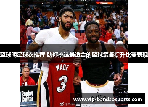 篮球明星球衣推荐 助你挑选最适合的篮球装备提升比赛表现