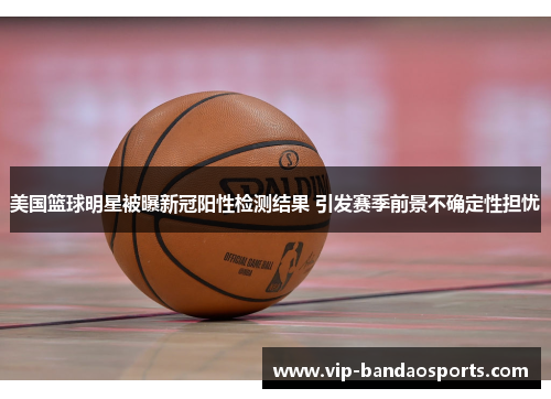 美国篮球明星被曝新冠阳性检测结果 引发赛季前景不确定性担忧