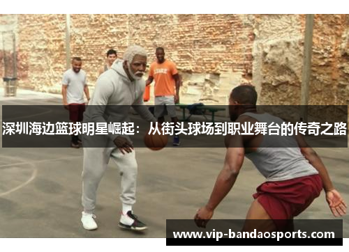 深圳海边篮球明星崛起：从街头球场到职业舞台的传奇之路