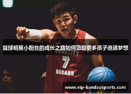 篮球明星小粉丝的成长之路如何激励更多孩子追逐梦想