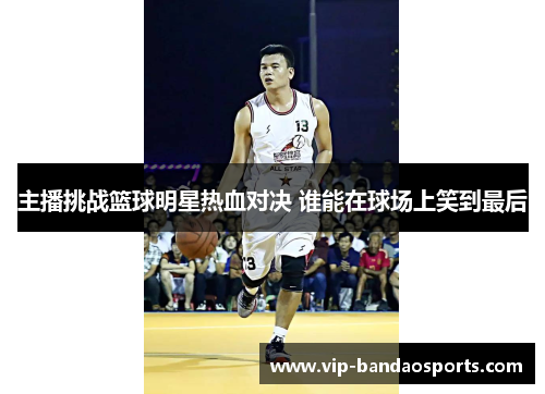 主播挑战篮球明星热血对决 谁能在球场上笑到最后